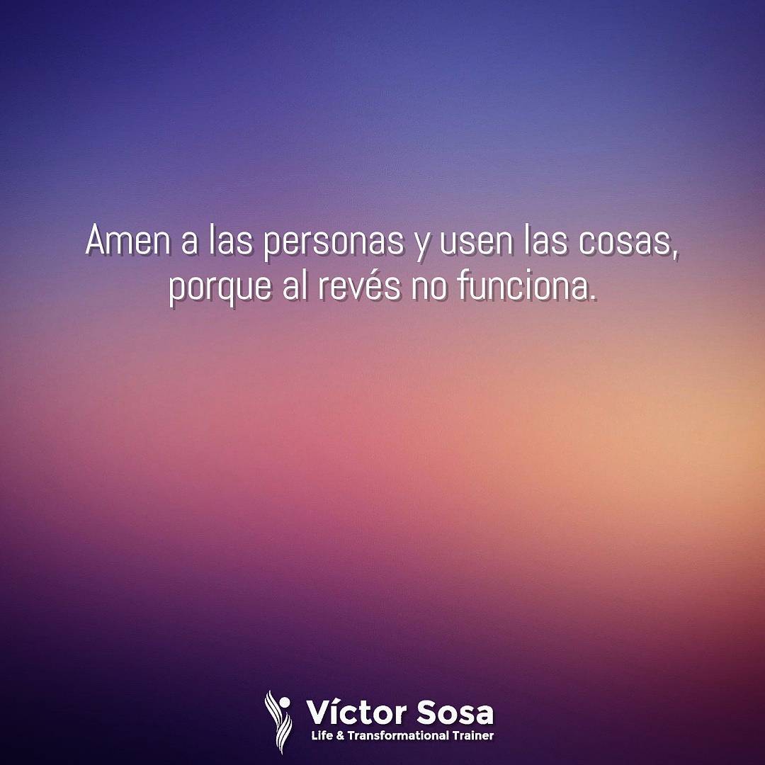 Amen a las personas y usen las cosas, porque al revés no funciona.