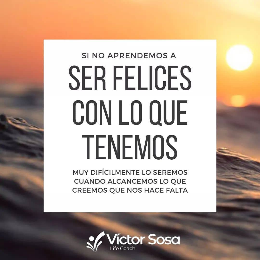 Si no aprendemos a ser felices con lo que tenemos, muy difícilmente lo seremos c